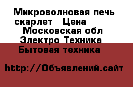 Микроволновая печь скарлет › Цена ­ 500 - Московская обл. Электро-Техника » Бытовая техника   